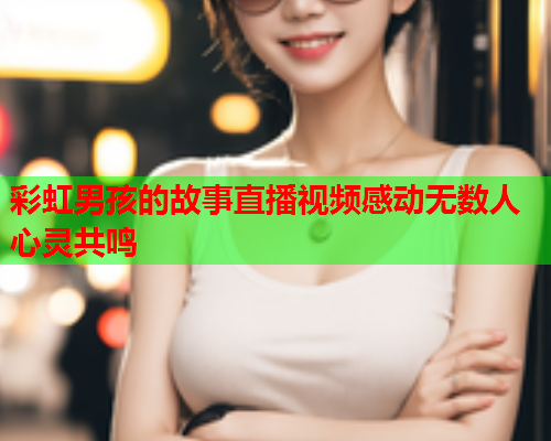 彩虹男孩的故事直播视频感动无数人心灵共鸣