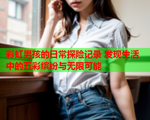 彩虹男孩的日常探险记录 发现生活中的五彩缤纷与无限可能