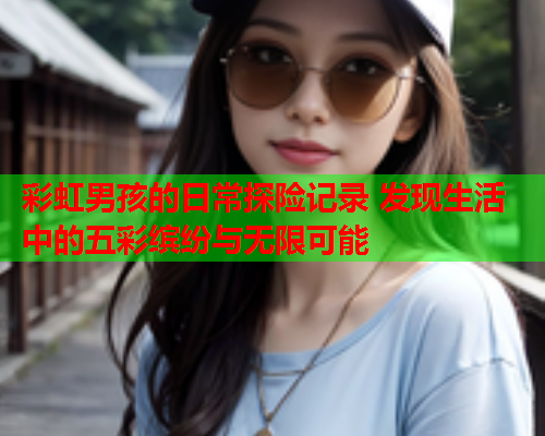 彩虹男孩的日常探险记录 发现生活中的五彩缤纷与无限可能