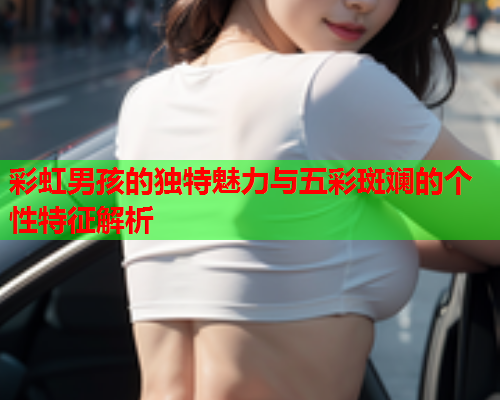 彩虹男孩的独特魅力与五彩斑斓的个性特征解析