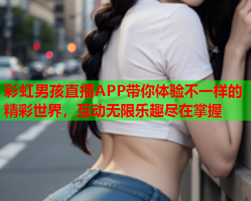 彩虹男孩直播APP带你体验不一样的精彩世界，互动无限乐趣尽在掌握