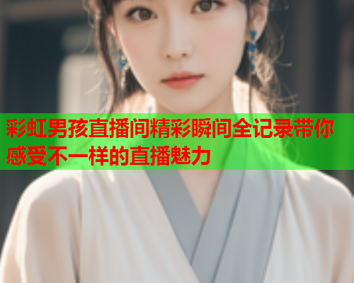 彩虹男孩直播间精彩瞬间全记录带你感受不一样的直播魅力