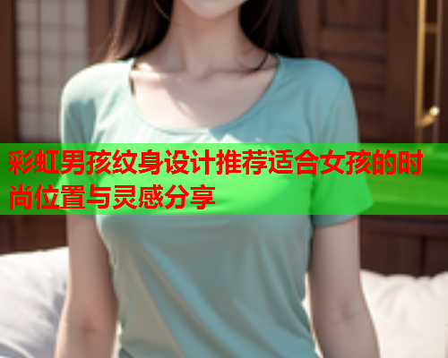 彩虹男孩纹身设计推荐适合女孩的时尚位置与灵感分享