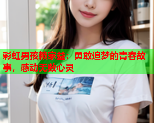 彩虹男孩赖家益：勇敢追梦的青春故事，感动无数心灵