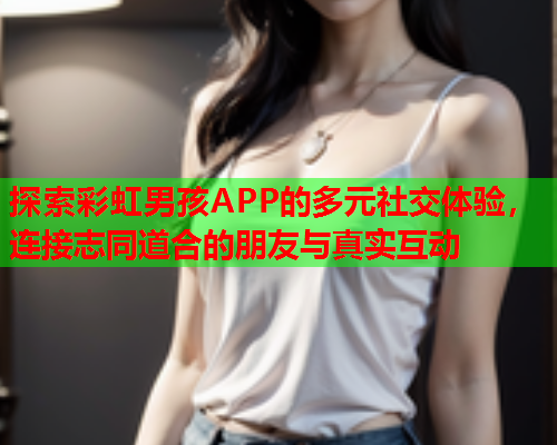 探索彩虹男孩APP的多元社交体验，连接志同道合的朋友与真实互动