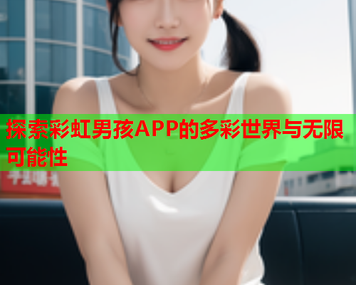 探索彩虹男孩APP的多彩世界与无限可能性