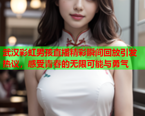 武汉彩虹男孩直播精彩瞬间回放引发热议，感受青春的无限可能与勇气