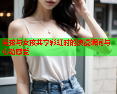 男孩与女孩共享彩虹时的浪漫瞬间与心动感受