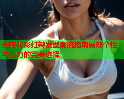 男孩儿彩虹辫发型潮流指南展现个性与活力的完美选择