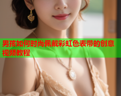 男孩如何时尚佩戴彩虹色表带的创意视频教程