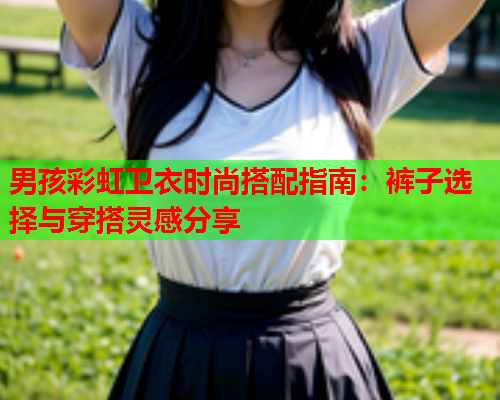 男孩彩虹卫衣时尚搭配指南：裤子选择与穿搭灵感分享