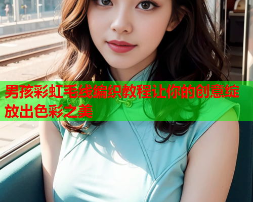 男孩彩虹毛线编织教程让你的创意绽放出色彩之美