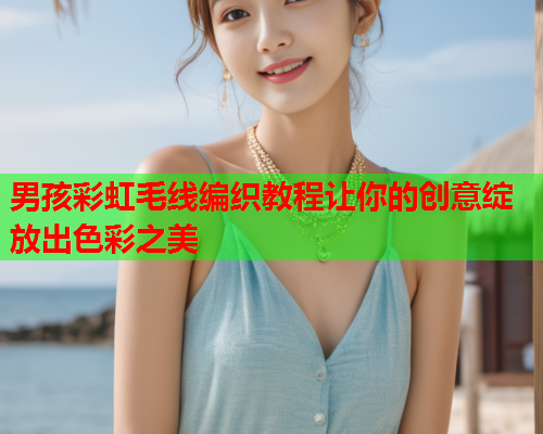 男孩彩虹毛线编织教程让你的创意绽放出色彩之美