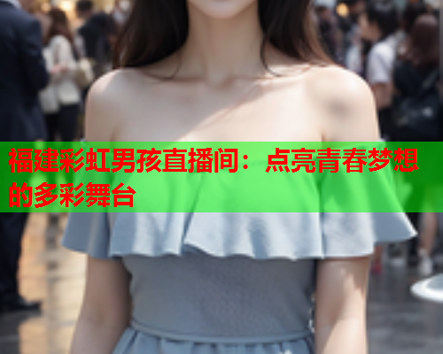 福建彩虹男孩直播间：点亮青春梦想的多彩舞台