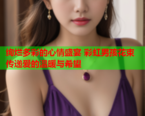 绚烂多彩的心情盛宴 彩虹男孩花束传递爱的温暖与希望