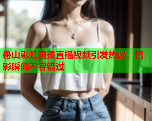 舟山彩虹男孩直播视频引发热议，精彩瞬间不容错过