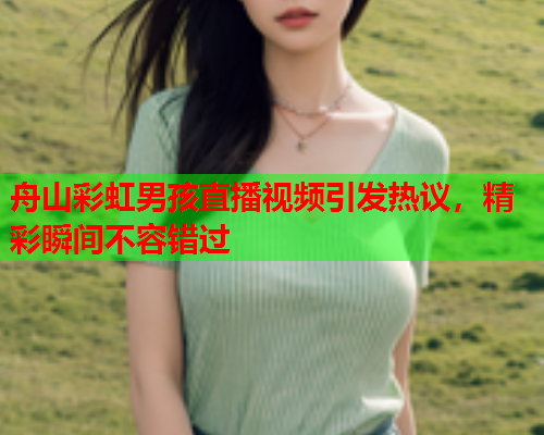 舟山彩虹男孩直播视频引发热议，精彩瞬间不容错过